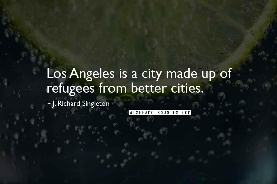 J. Richard Singleton Quotes: Los Angeles is a city made up of refugees from better cities.