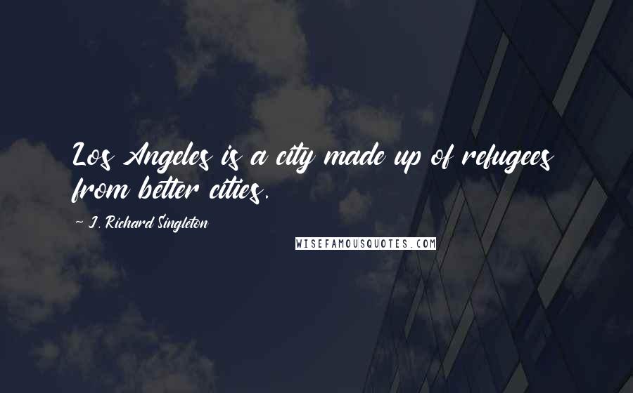 J. Richard Singleton Quotes: Los Angeles is a city made up of refugees from better cities.