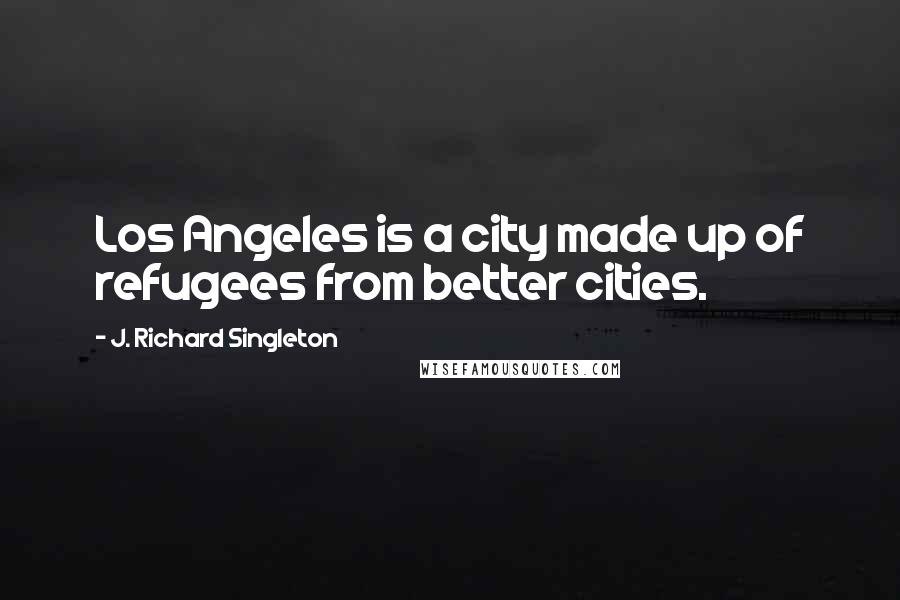 J. Richard Singleton Quotes: Los Angeles is a city made up of refugees from better cities.