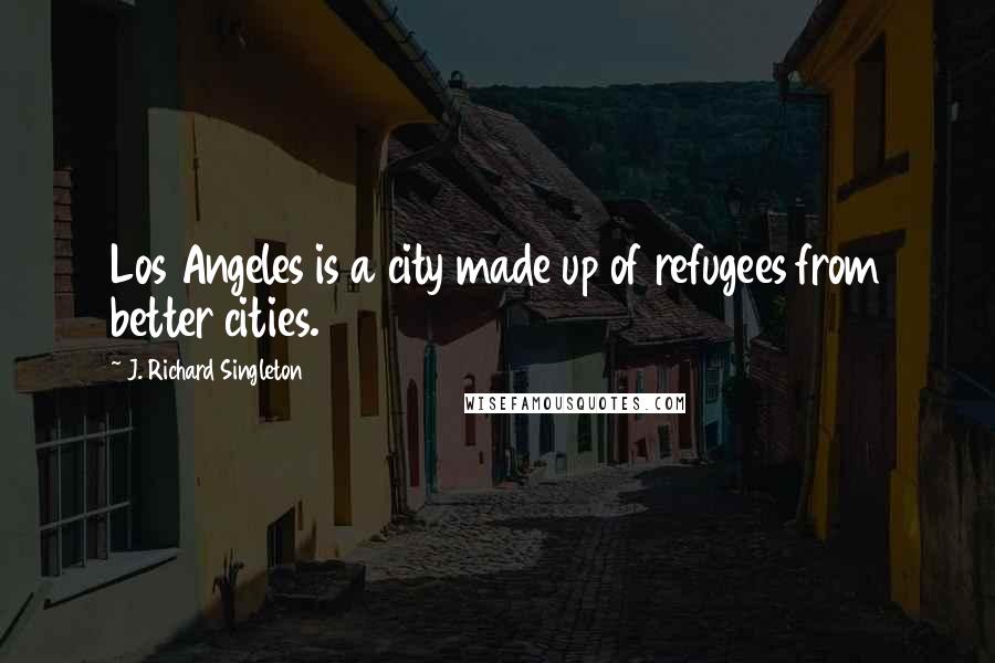 J. Richard Singleton Quotes: Los Angeles is a city made up of refugees from better cities.