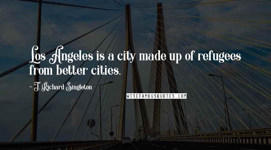 J. Richard Singleton Quotes: Los Angeles is a city made up of refugees from better cities.