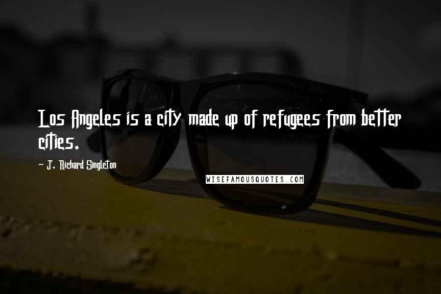 J. Richard Singleton Quotes: Los Angeles is a city made up of refugees from better cities.