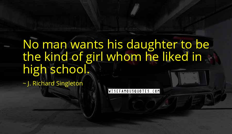 J. Richard Singleton Quotes: No man wants his daughter to be the kind of girl whom he liked in high school.