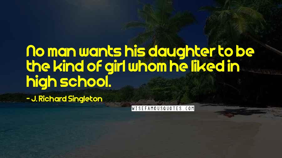 J. Richard Singleton Quotes: No man wants his daughter to be the kind of girl whom he liked in high school.