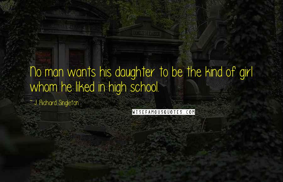 J. Richard Singleton Quotes: No man wants his daughter to be the kind of girl whom he liked in high school.