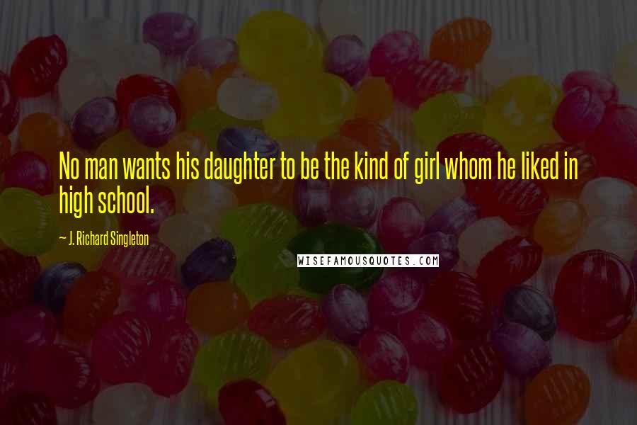 J. Richard Singleton Quotes: No man wants his daughter to be the kind of girl whom he liked in high school.