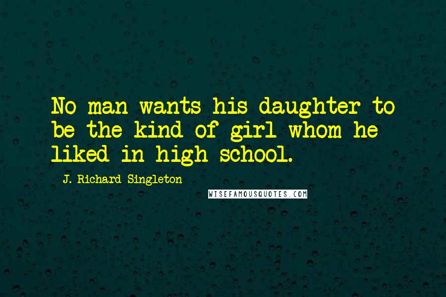J. Richard Singleton Quotes: No man wants his daughter to be the kind of girl whom he liked in high school.