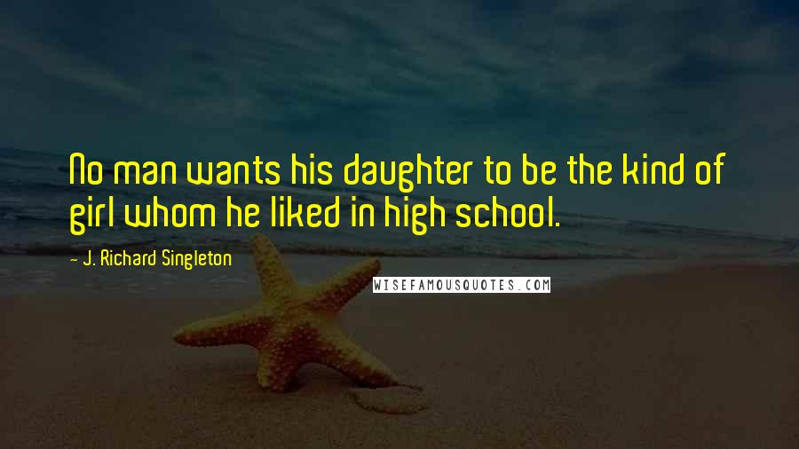 J. Richard Singleton Quotes: No man wants his daughter to be the kind of girl whom he liked in high school.