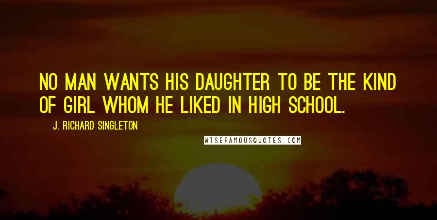 J. Richard Singleton Quotes: No man wants his daughter to be the kind of girl whom he liked in high school.