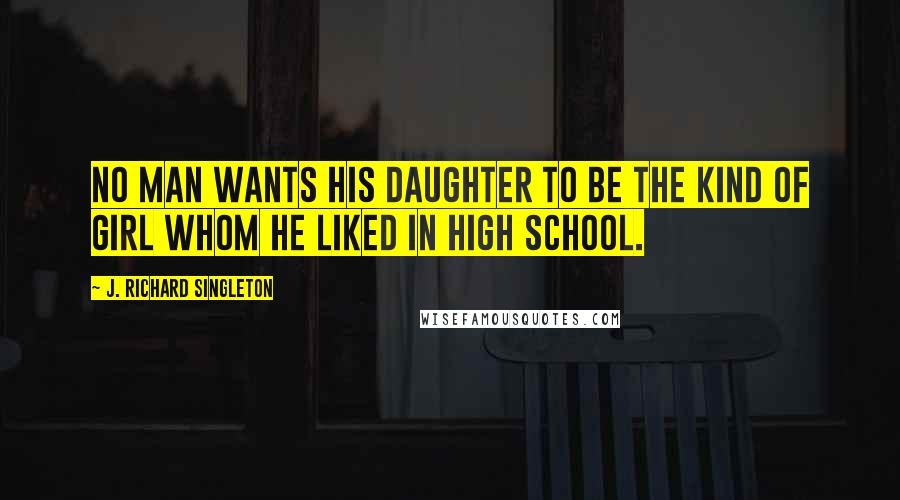 J. Richard Singleton Quotes: No man wants his daughter to be the kind of girl whom he liked in high school.