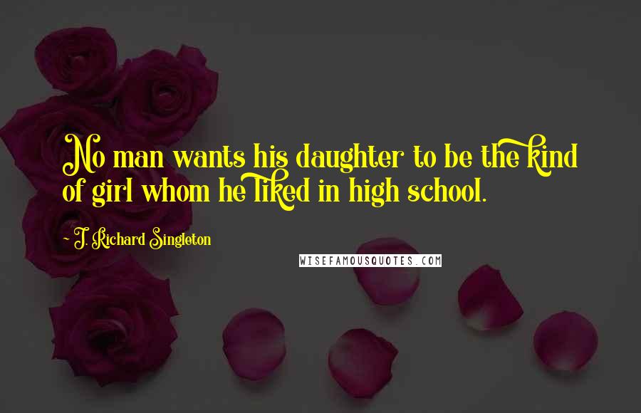 J. Richard Singleton Quotes: No man wants his daughter to be the kind of girl whom he liked in high school.