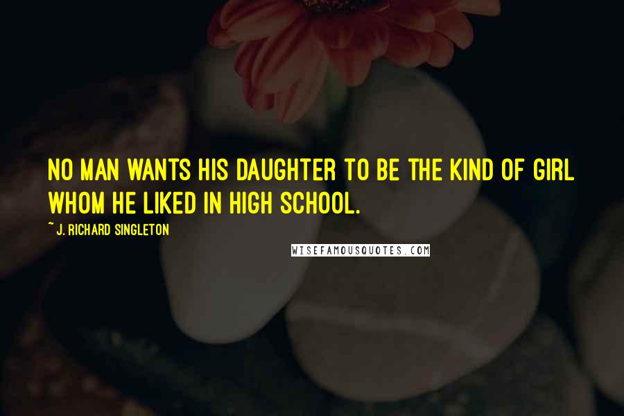 J. Richard Singleton Quotes: No man wants his daughter to be the kind of girl whom he liked in high school.