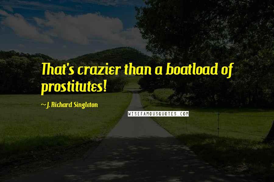 J. Richard Singleton Quotes: That's crazier than a boatload of prostitutes!