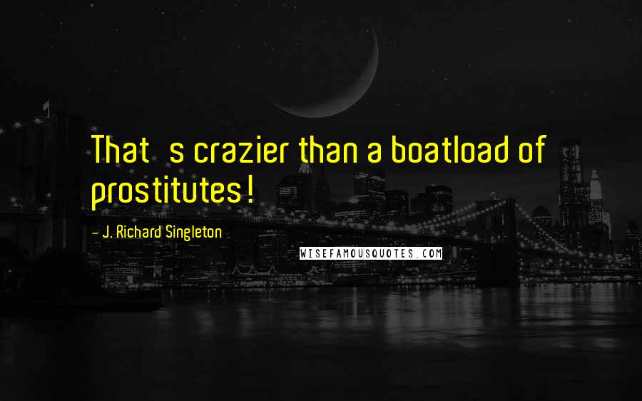 J. Richard Singleton Quotes: That's crazier than a boatload of prostitutes!