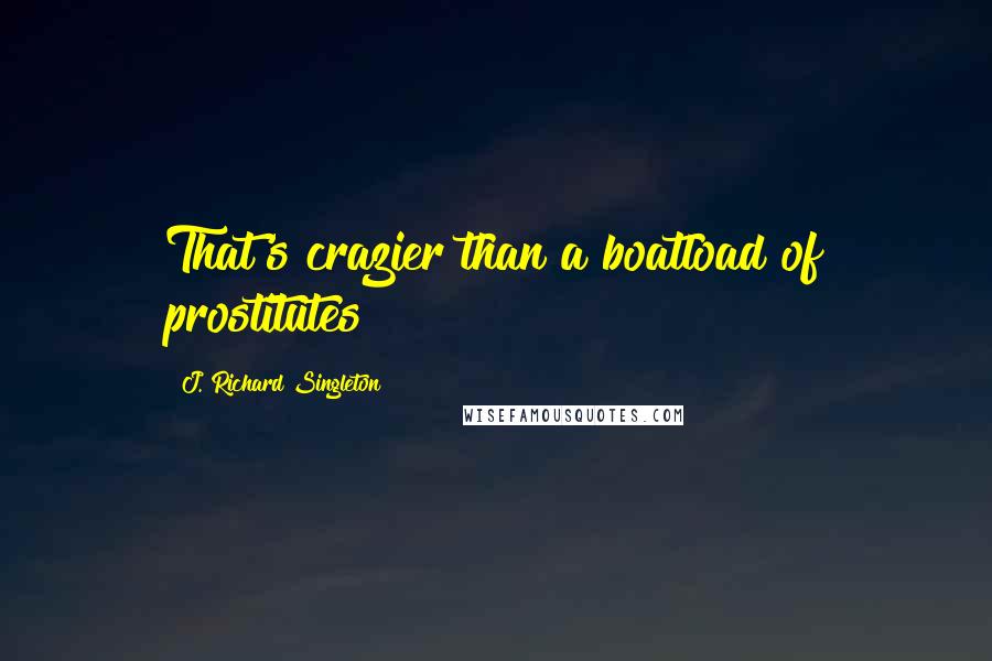 J. Richard Singleton Quotes: That's crazier than a boatload of prostitutes!