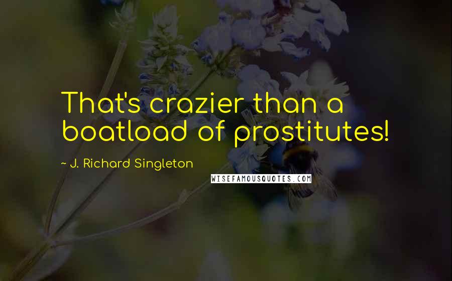 J. Richard Singleton Quotes: That's crazier than a boatload of prostitutes!