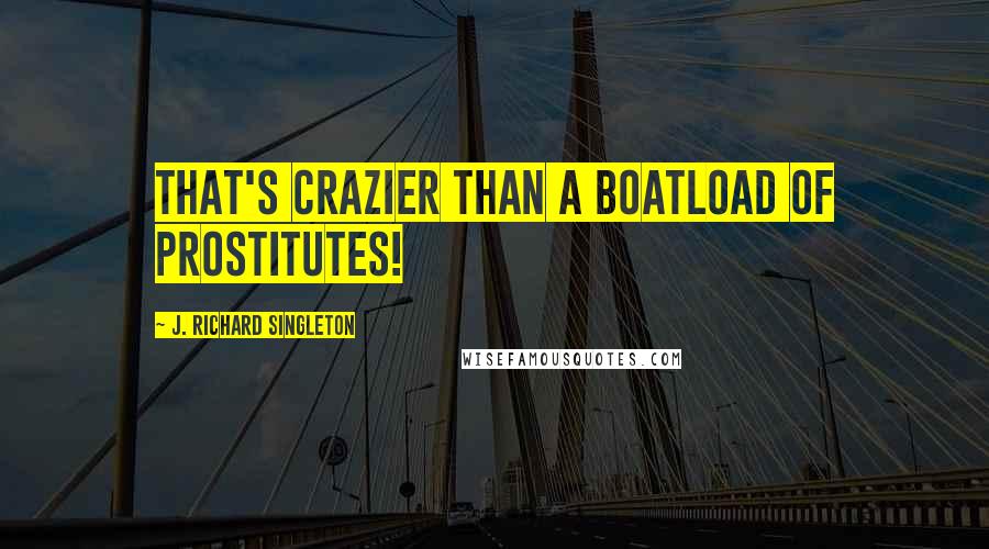 J. Richard Singleton Quotes: That's crazier than a boatload of prostitutes!