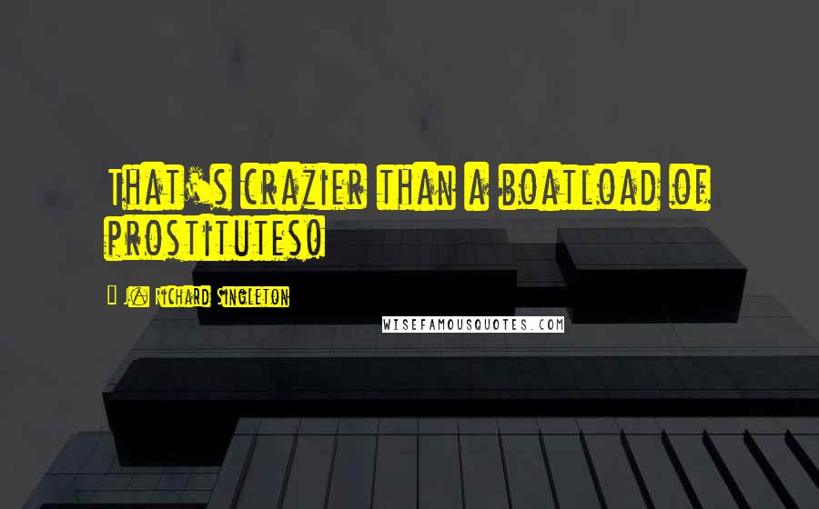J. Richard Singleton Quotes: That's crazier than a boatload of prostitutes!