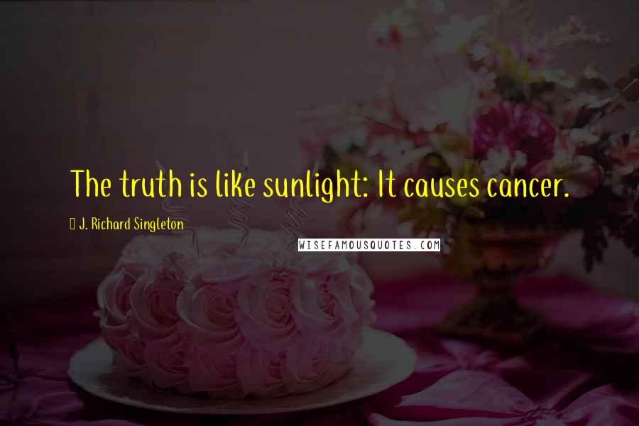 J. Richard Singleton Quotes: The truth is like sunlight: It causes cancer.