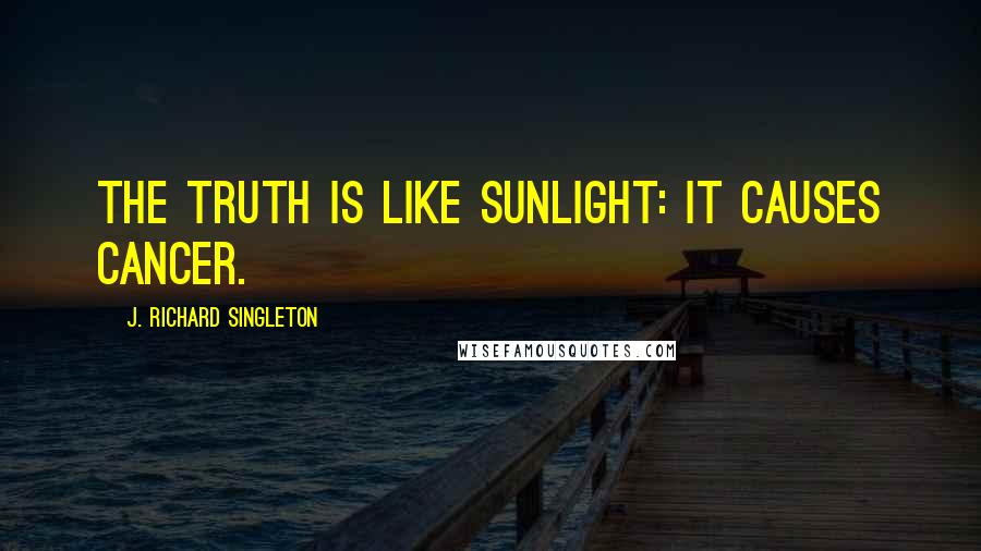 J. Richard Singleton Quotes: The truth is like sunlight: It causes cancer.