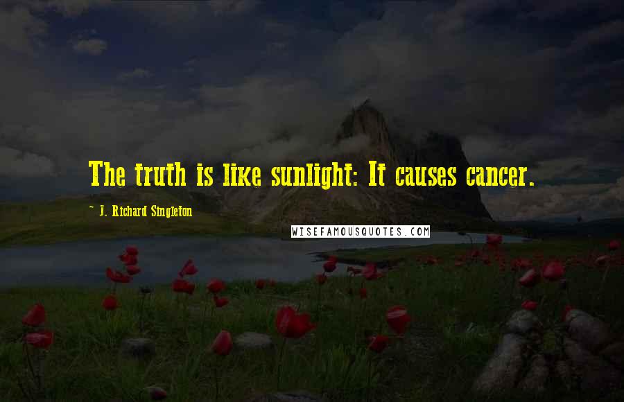 J. Richard Singleton Quotes: The truth is like sunlight: It causes cancer.