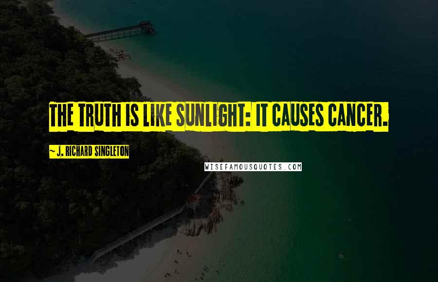 J. Richard Singleton Quotes: The truth is like sunlight: It causes cancer.