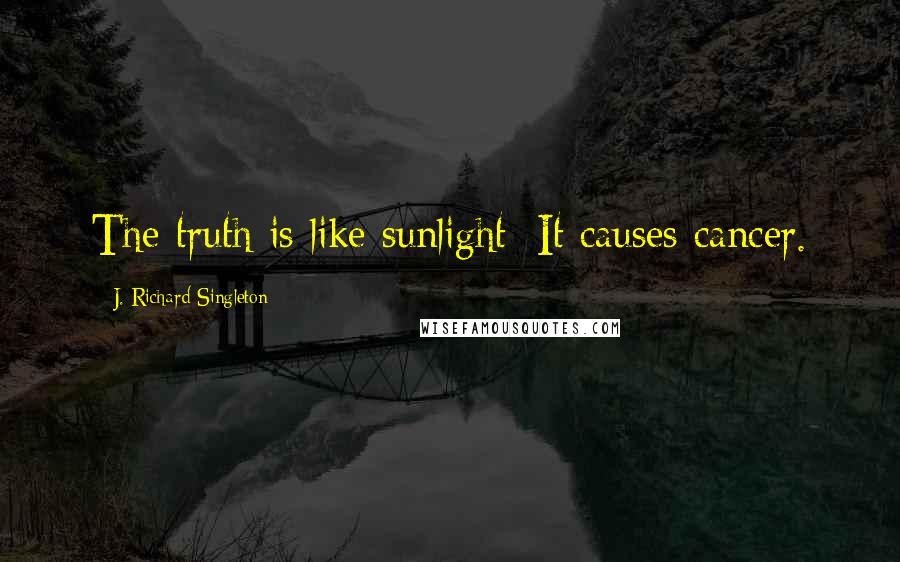 J. Richard Singleton Quotes: The truth is like sunlight: It causes cancer.