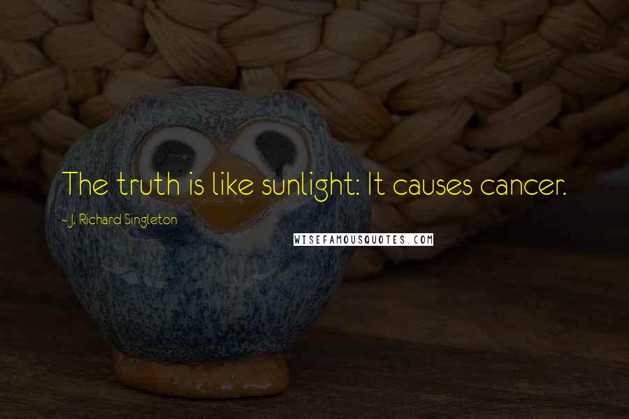 J. Richard Singleton Quotes: The truth is like sunlight: It causes cancer.