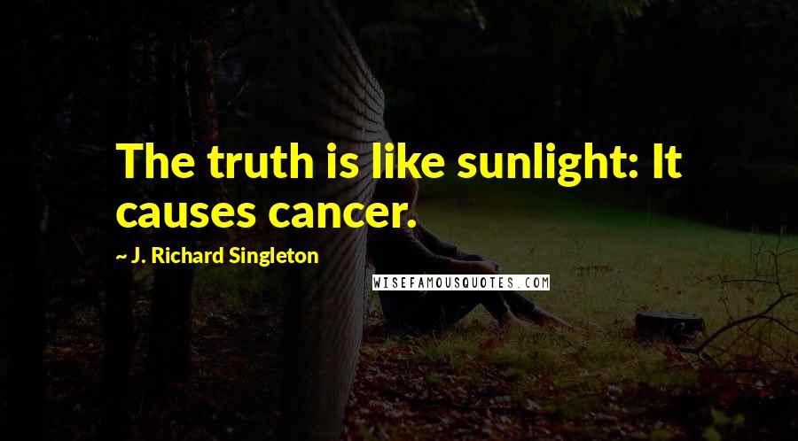 J. Richard Singleton Quotes: The truth is like sunlight: It causes cancer.