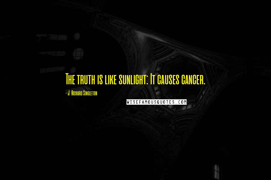 J. Richard Singleton Quotes: The truth is like sunlight: It causes cancer.