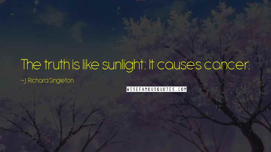 J. Richard Singleton Quotes: The truth is like sunlight: It causes cancer.