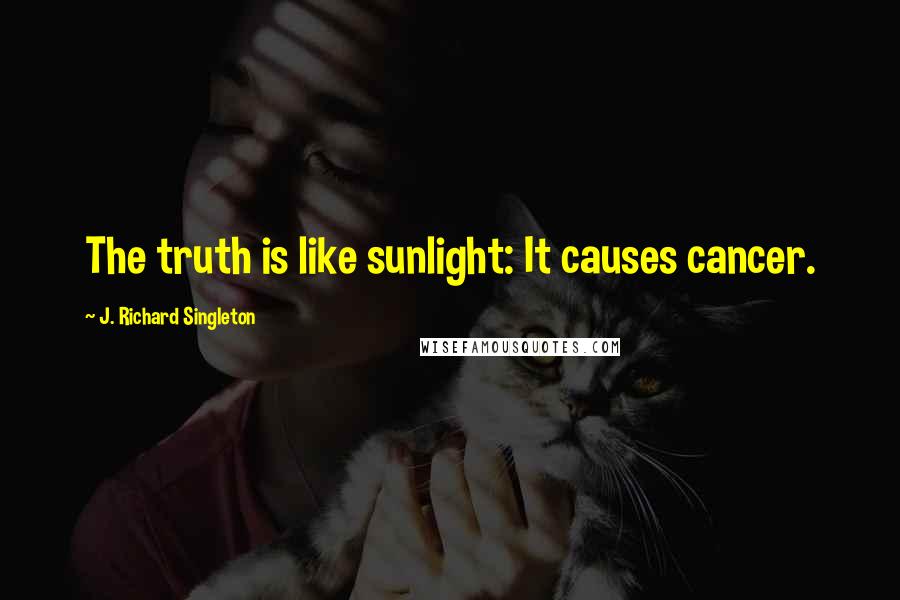 J. Richard Singleton Quotes: The truth is like sunlight: It causes cancer.