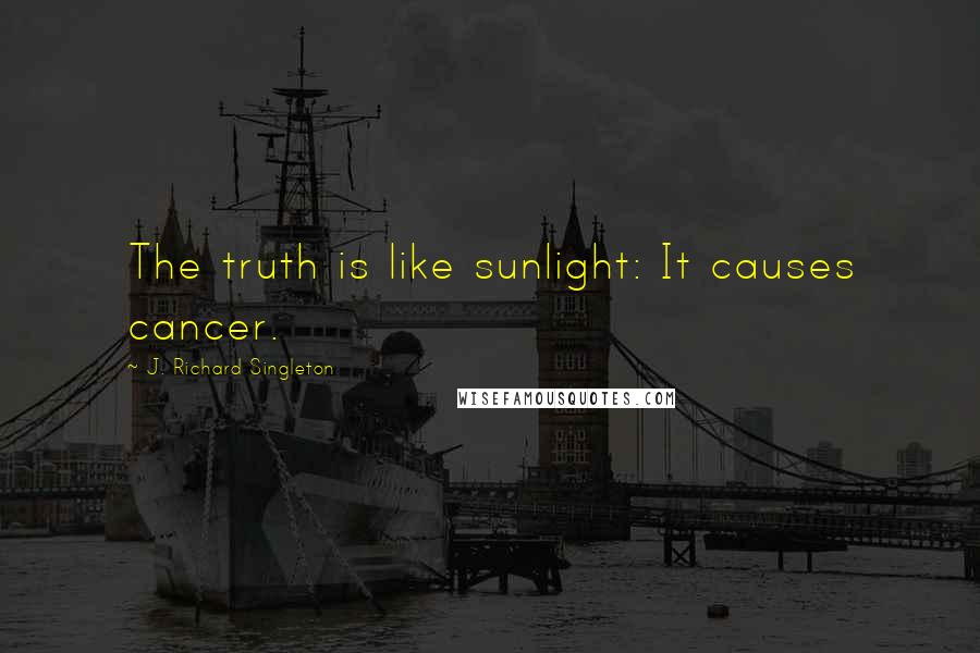 J. Richard Singleton Quotes: The truth is like sunlight: It causes cancer.