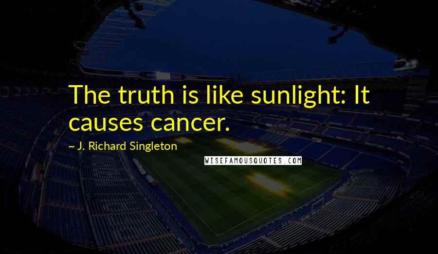 J. Richard Singleton Quotes: The truth is like sunlight: It causes cancer.