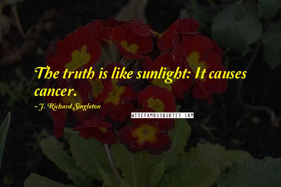 J. Richard Singleton Quotes: The truth is like sunlight: It causes cancer.