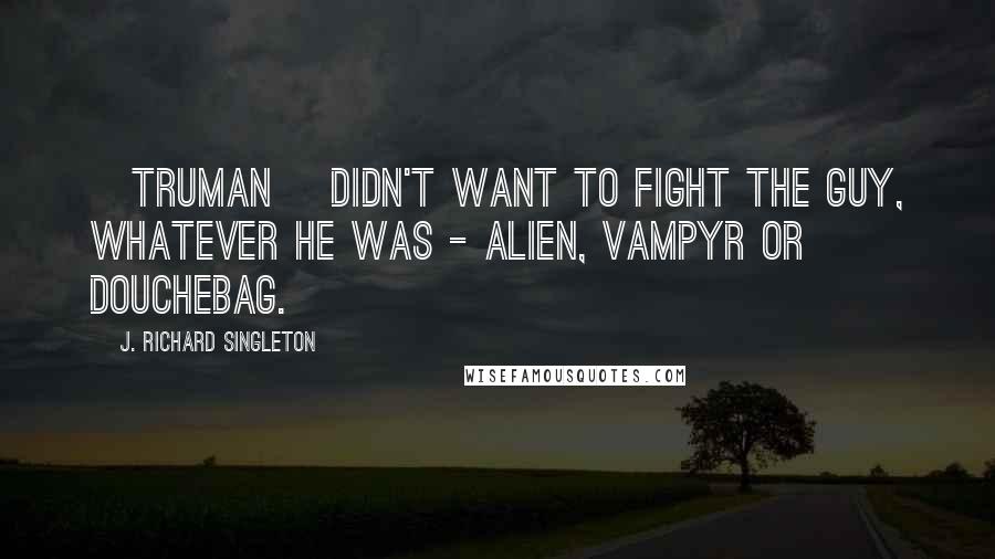 J. Richard Singleton Quotes: [Truman] didn't want to fight the guy, whatever he was - alien, vampyr or douchebag.