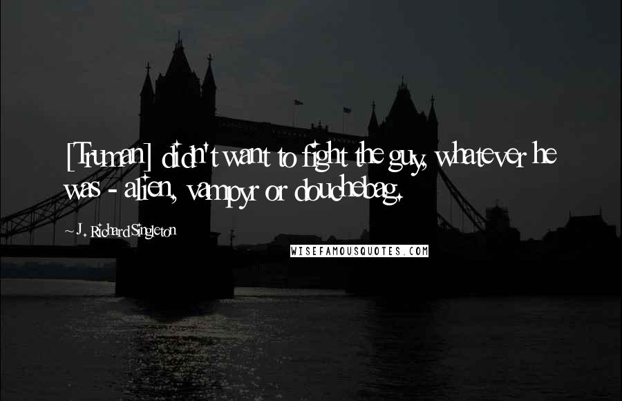 J. Richard Singleton Quotes: [Truman] didn't want to fight the guy, whatever he was - alien, vampyr or douchebag.