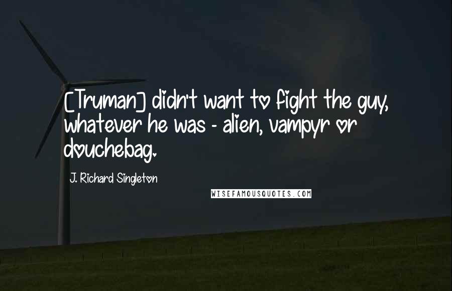 J. Richard Singleton Quotes: [Truman] didn't want to fight the guy, whatever he was - alien, vampyr or douchebag.