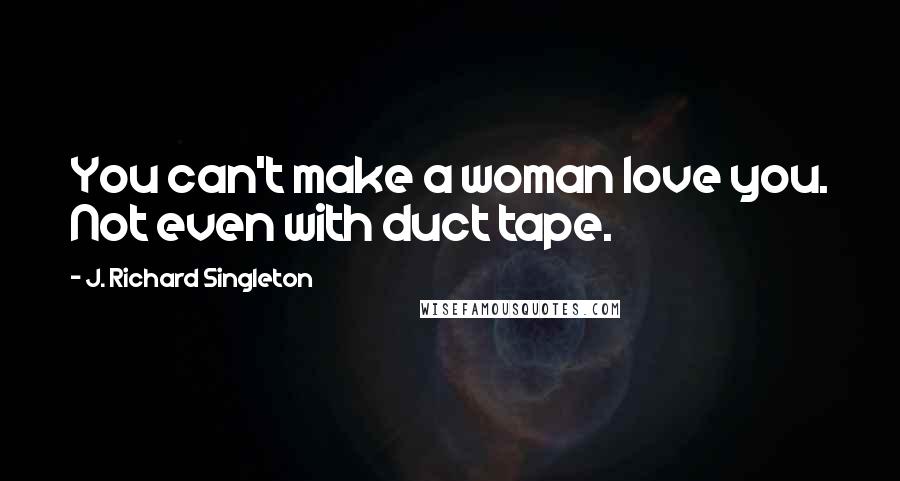 J. Richard Singleton Quotes: You can't make a woman love you. Not even with duct tape.
