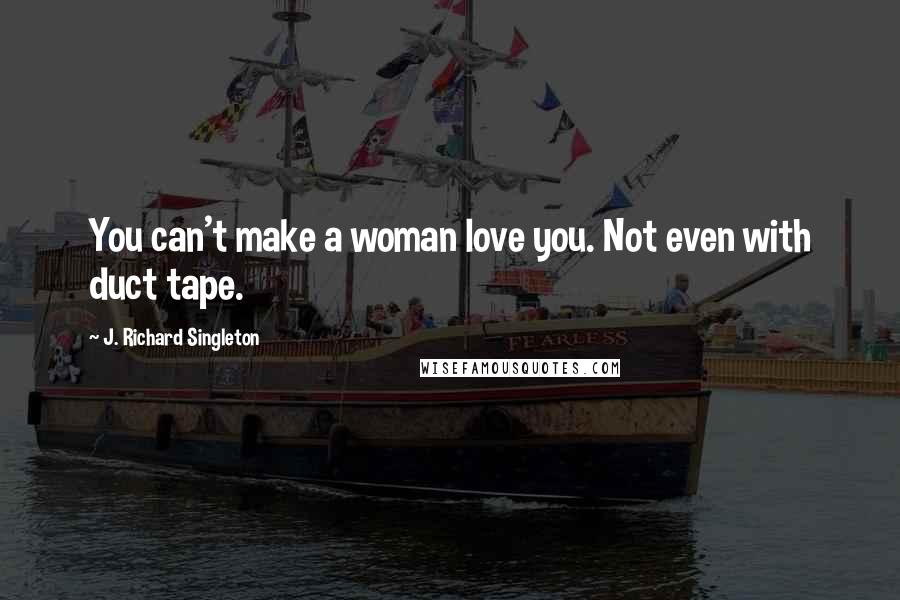 J. Richard Singleton Quotes: You can't make a woman love you. Not even with duct tape.
