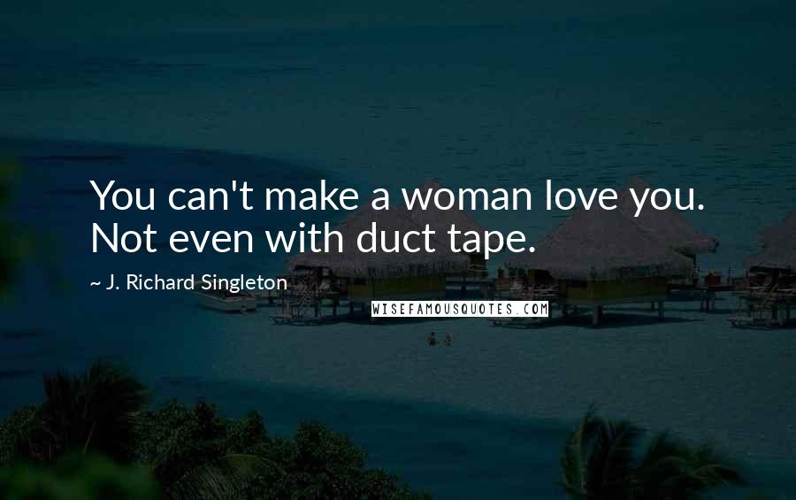 J. Richard Singleton Quotes: You can't make a woman love you. Not even with duct tape.