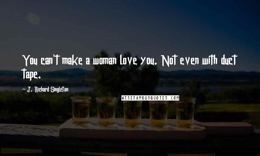 J. Richard Singleton Quotes: You can't make a woman love you. Not even with duct tape.