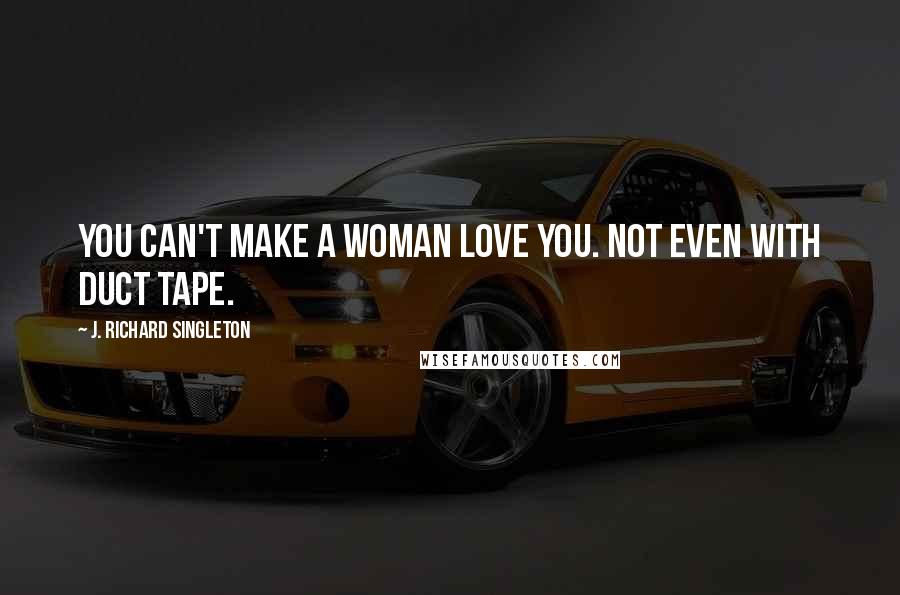 J. Richard Singleton Quotes: You can't make a woman love you. Not even with duct tape.