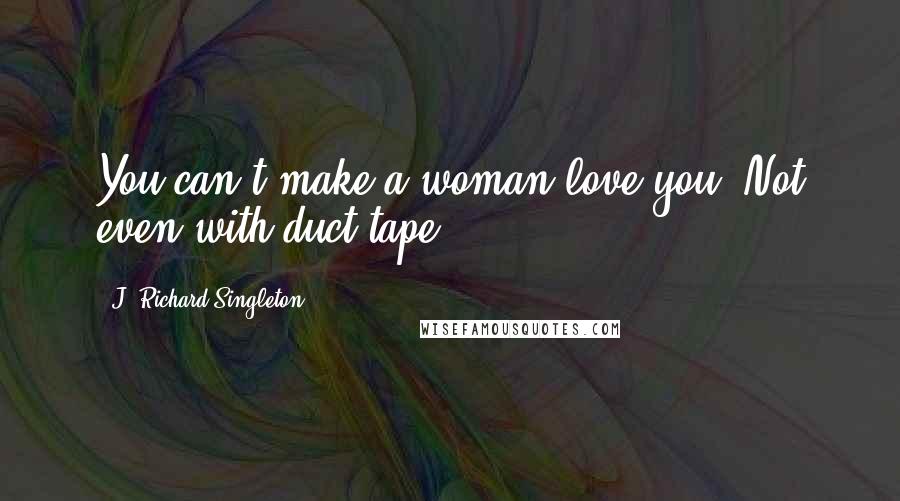 J. Richard Singleton Quotes: You can't make a woman love you. Not even with duct tape.