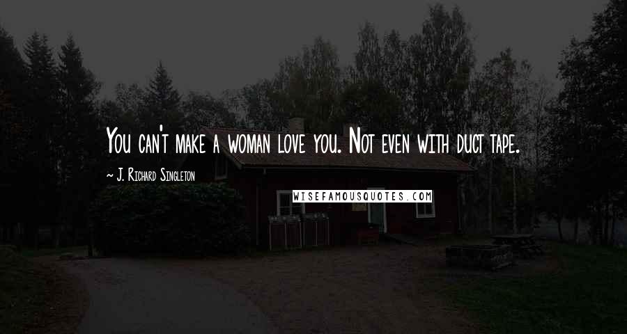 J. Richard Singleton Quotes: You can't make a woman love you. Not even with duct tape.