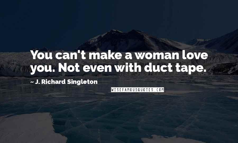 J. Richard Singleton Quotes: You can't make a woman love you. Not even with duct tape.