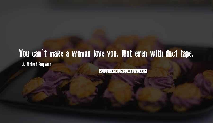 J. Richard Singleton Quotes: You can't make a woman love you. Not even with duct tape.
