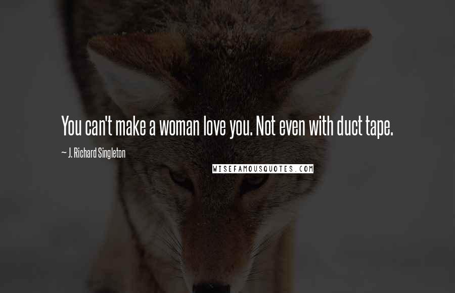J. Richard Singleton Quotes: You can't make a woman love you. Not even with duct tape.