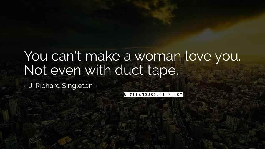 J. Richard Singleton Quotes: You can't make a woman love you. Not even with duct tape.