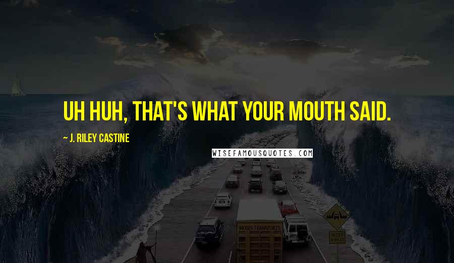 J. Riley Castine Quotes: Uh huh, that's what your mouth said.